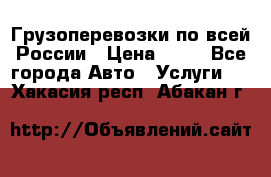 Грузоперевозки по всей России › Цена ­ 10 - Все города Авто » Услуги   . Хакасия респ.,Абакан г.